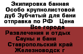 Экипировка банная Особо крупнолистовой дуб Зубчатый для бани отправка по РФ › Цена ­ 100 - Все города Развлечения и отдых » Сауны и бани   . Ставропольский край,Железноводск г.